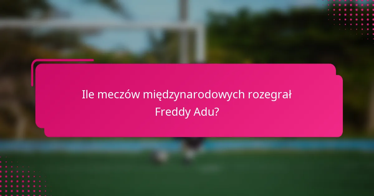 Ile meczów międzynarodowych rozegrał Freddy Adu?