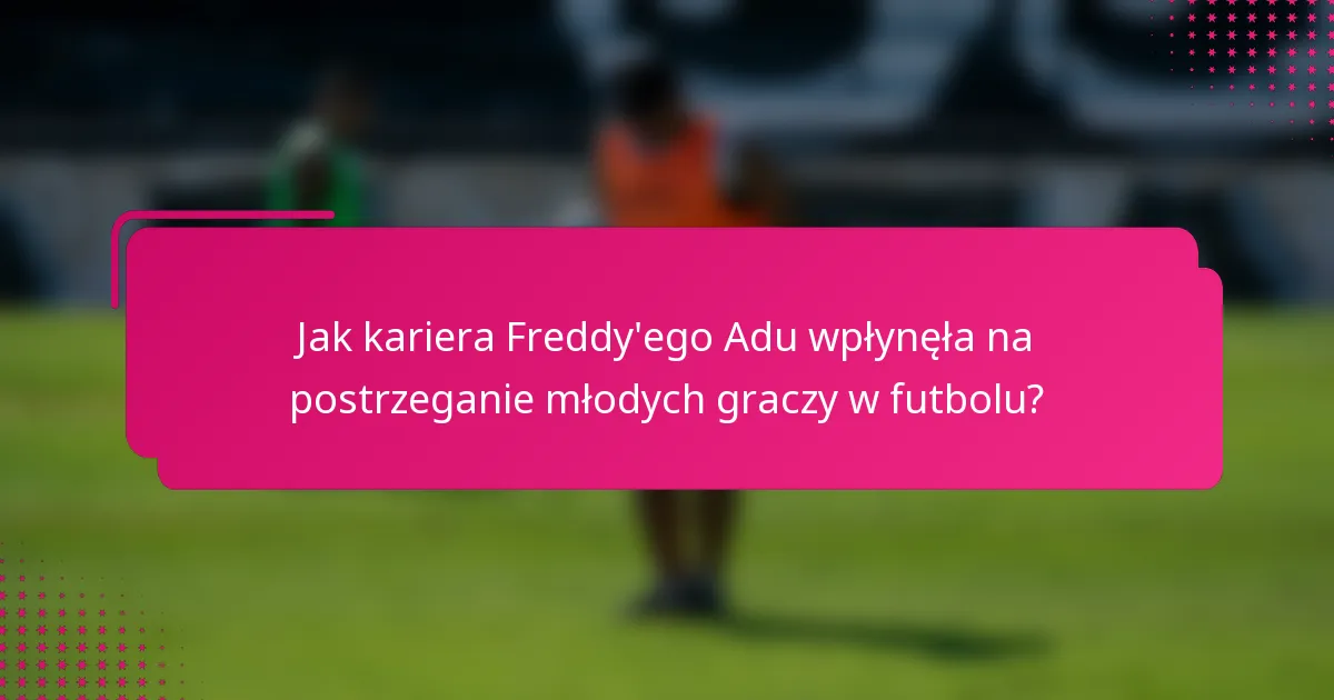 Jak kariera Freddy'ego Adu wpłynęła na postrzeganie młodych graczy w futbolu?