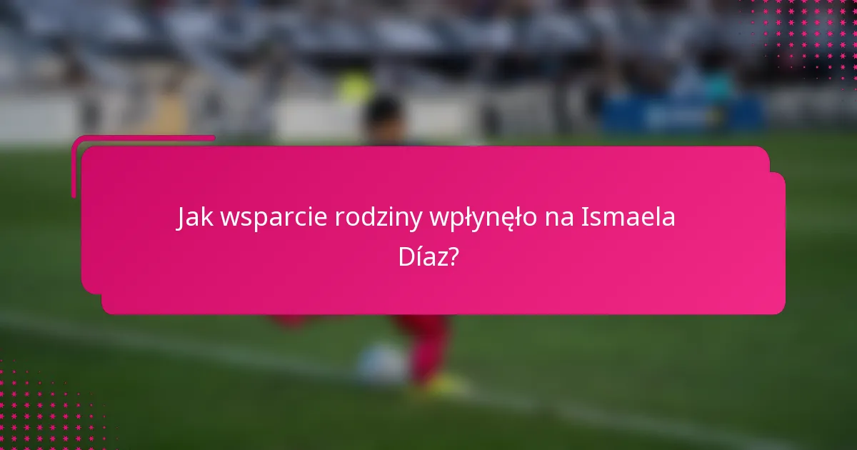 Jak wsparcie rodziny wpłynęło na Ismaela Díaz?
