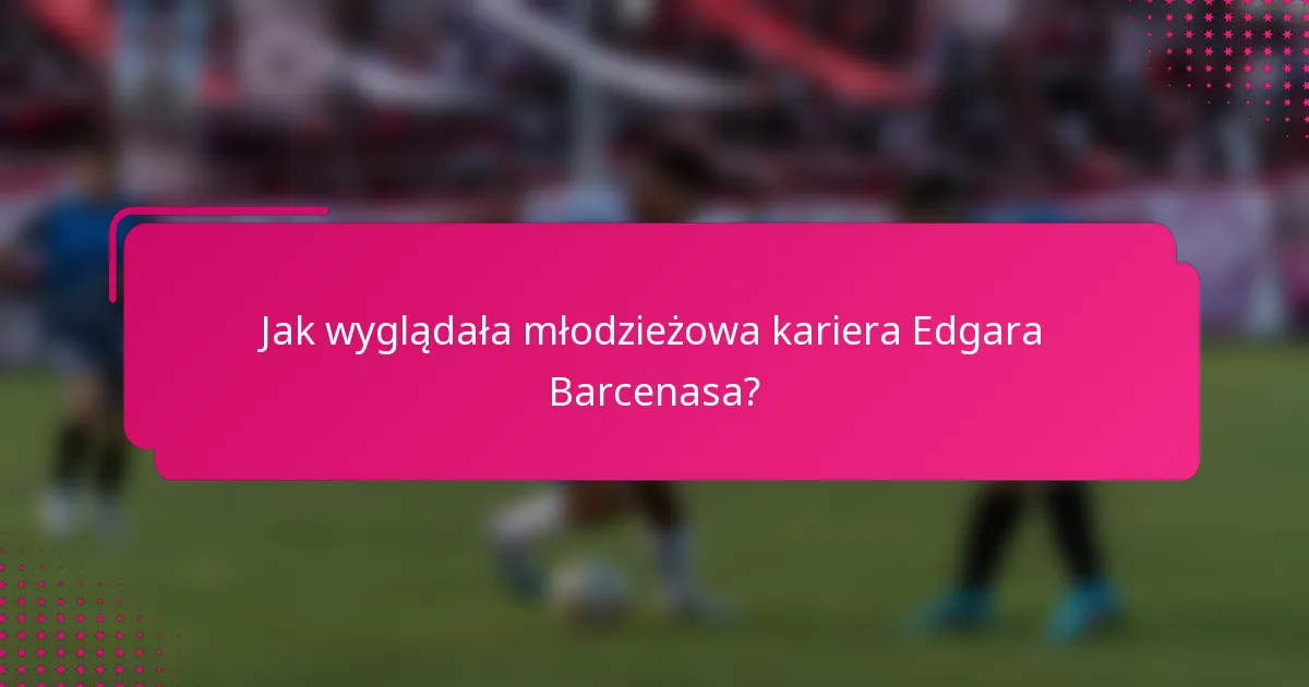 Jak wyglądała młodzieżowa kariera Edgara Barcenasa?