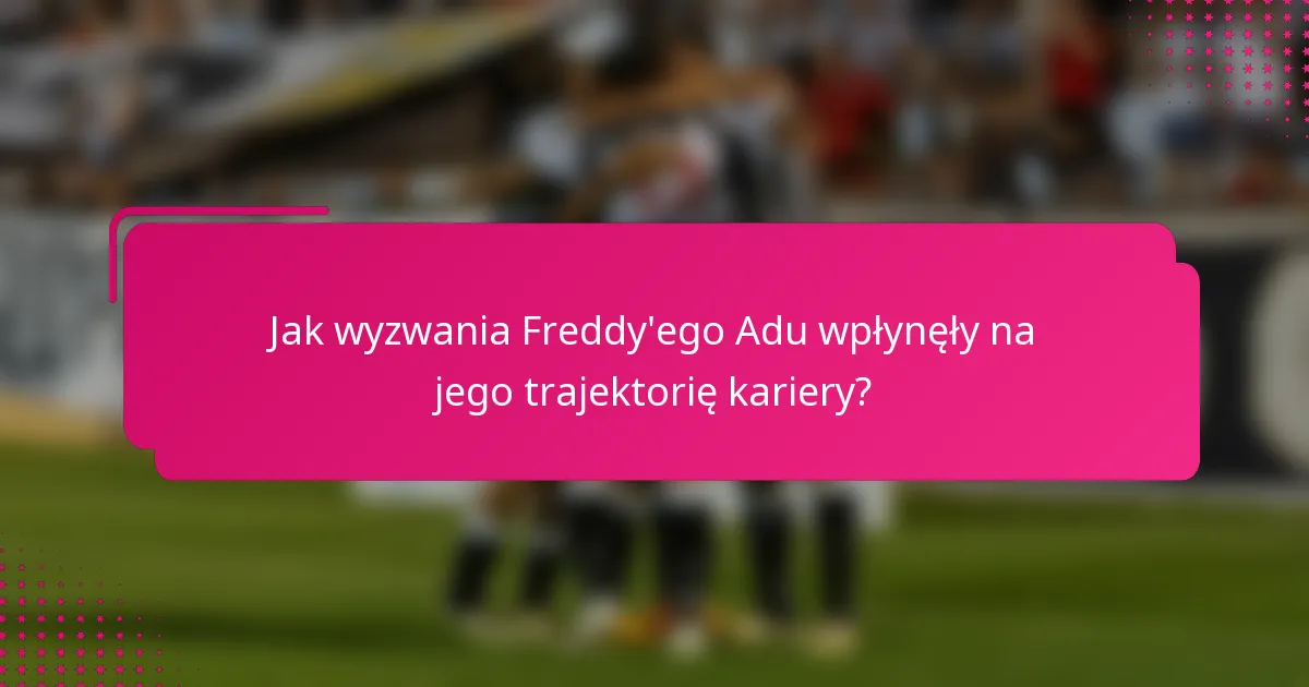 Jak wyzwania Freddy'ego Adu wpłynęły na jego trajektorię kariery?