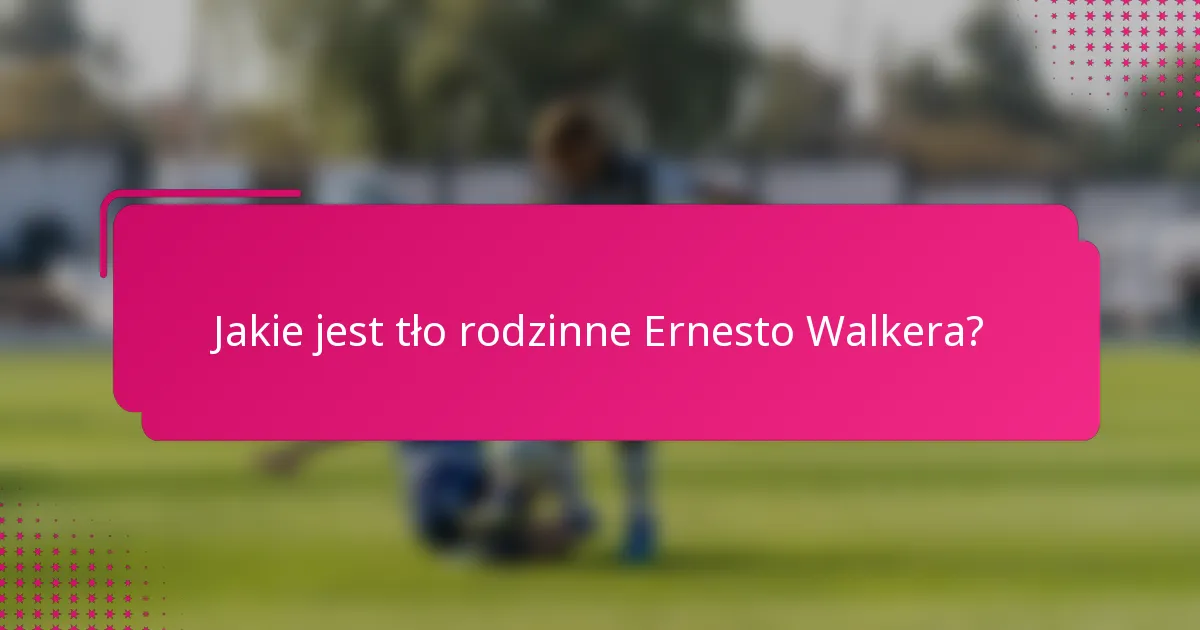 Jakie jest tło rodzinne Ernesto Walkera?