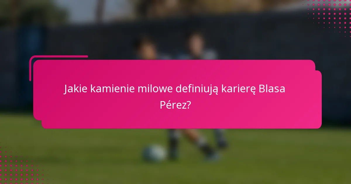 Jakie kamienie milowe definiują karierę Blasa Pérez?