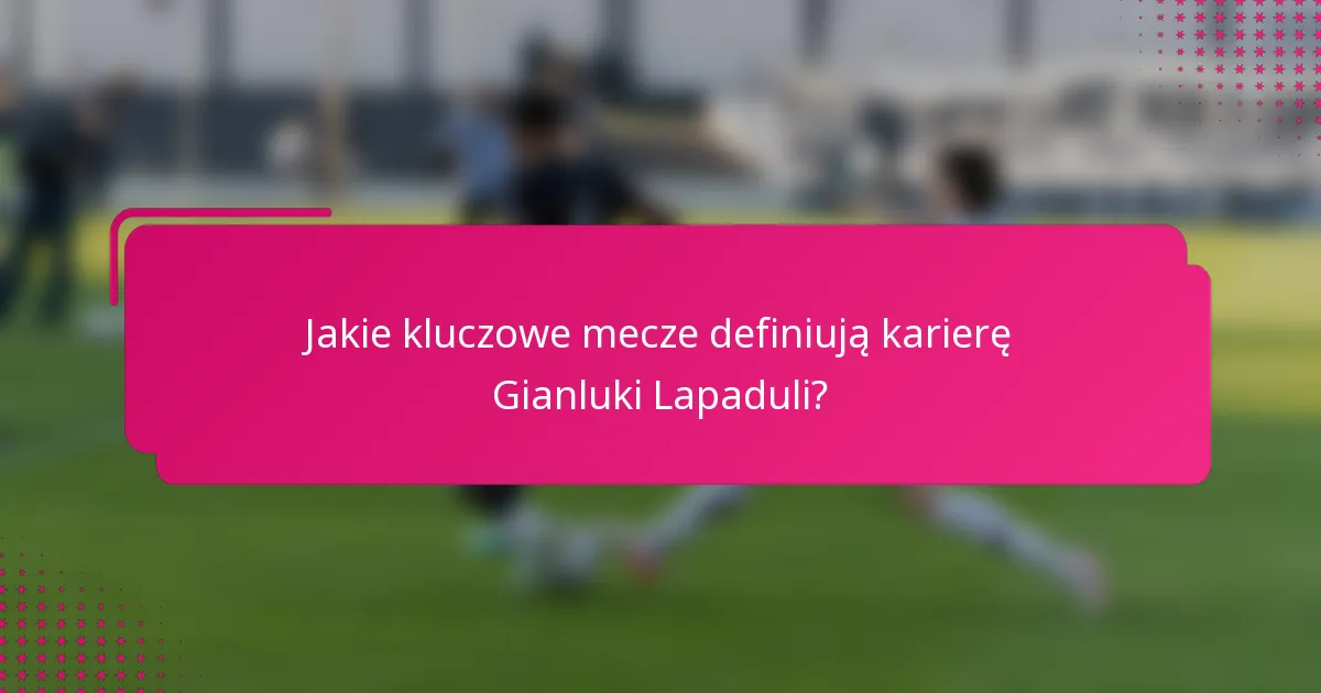 Jakie kluczowe mecze definiują karierę Gianluki Lapaduli?