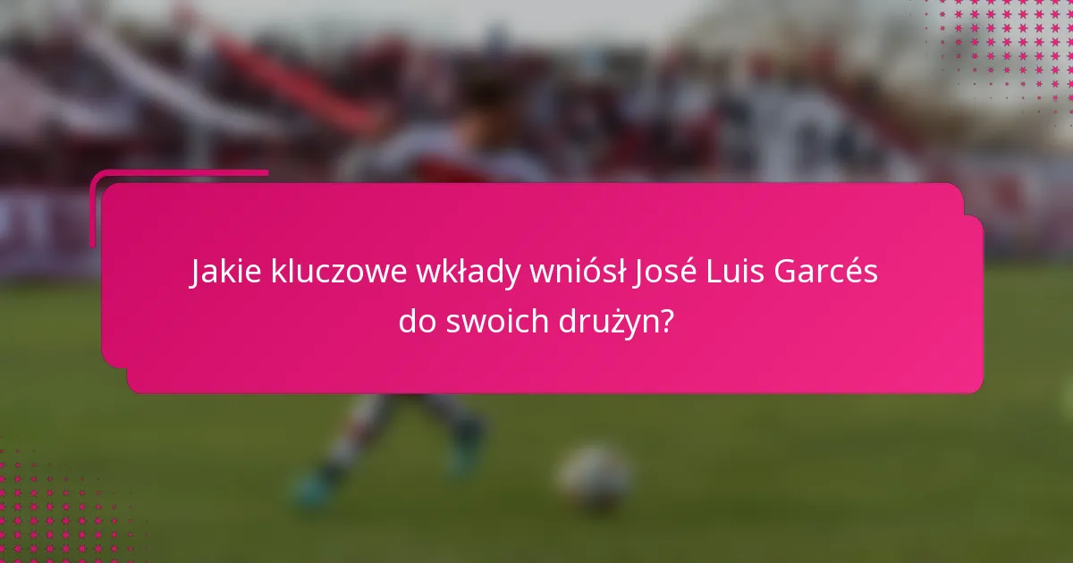 Jakie kluczowe wkłady wniósł José Luis Garcés do swoich drużyn?
