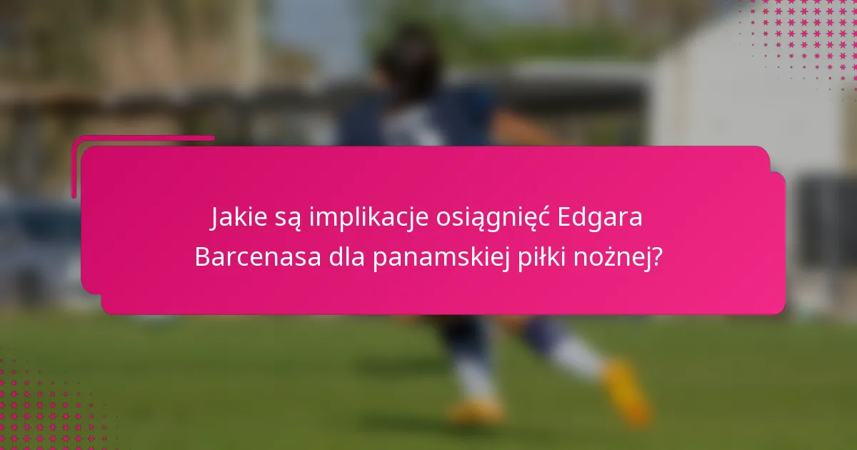 Jakie są implikacje osiągnięć Edgara Barcenasa dla panamskiej piłki nożnej?