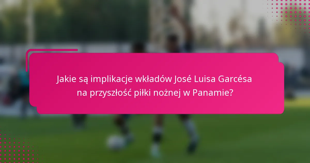 Jakie są implikacje wkładów José Luisa Garcésa na przyszłość piłki nożnej w Panamie?