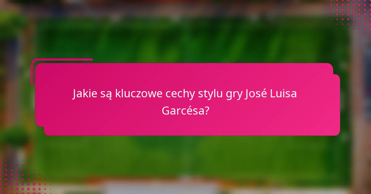 Jakie są kluczowe cechy stylu gry José Luisa Garcésa?