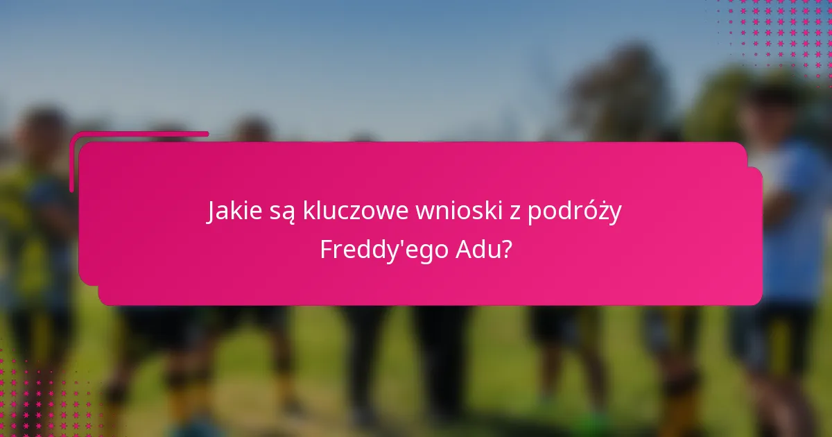 Jakie są kluczowe wnioski z podróży Freddy'ego Adu?