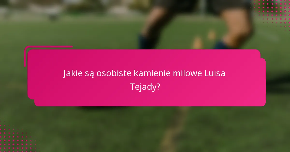 Jakie są osobiste kamienie milowe Luisa Tejady?