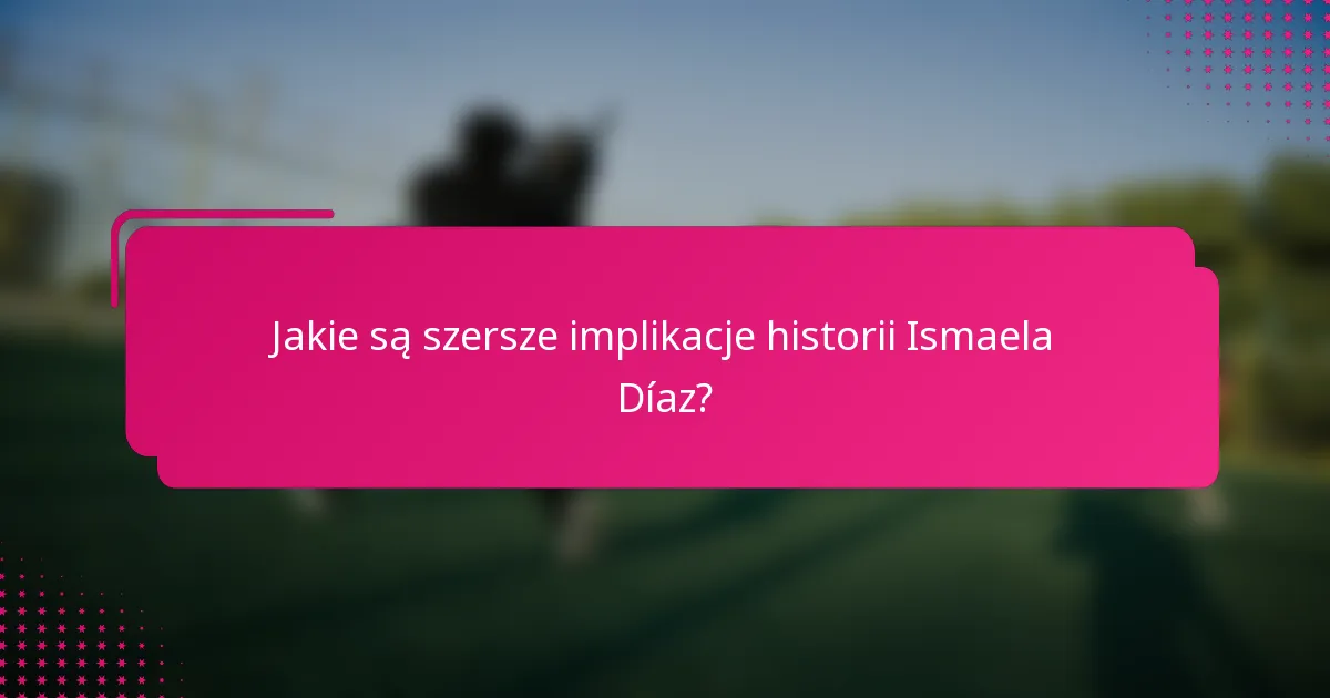 Jakie są szersze implikacje historii Ismaela Díaz?