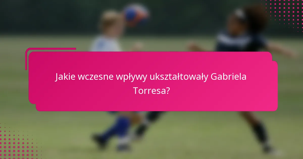 Jakie wczesne wpływy ukształtowały Gabriela Torresa?