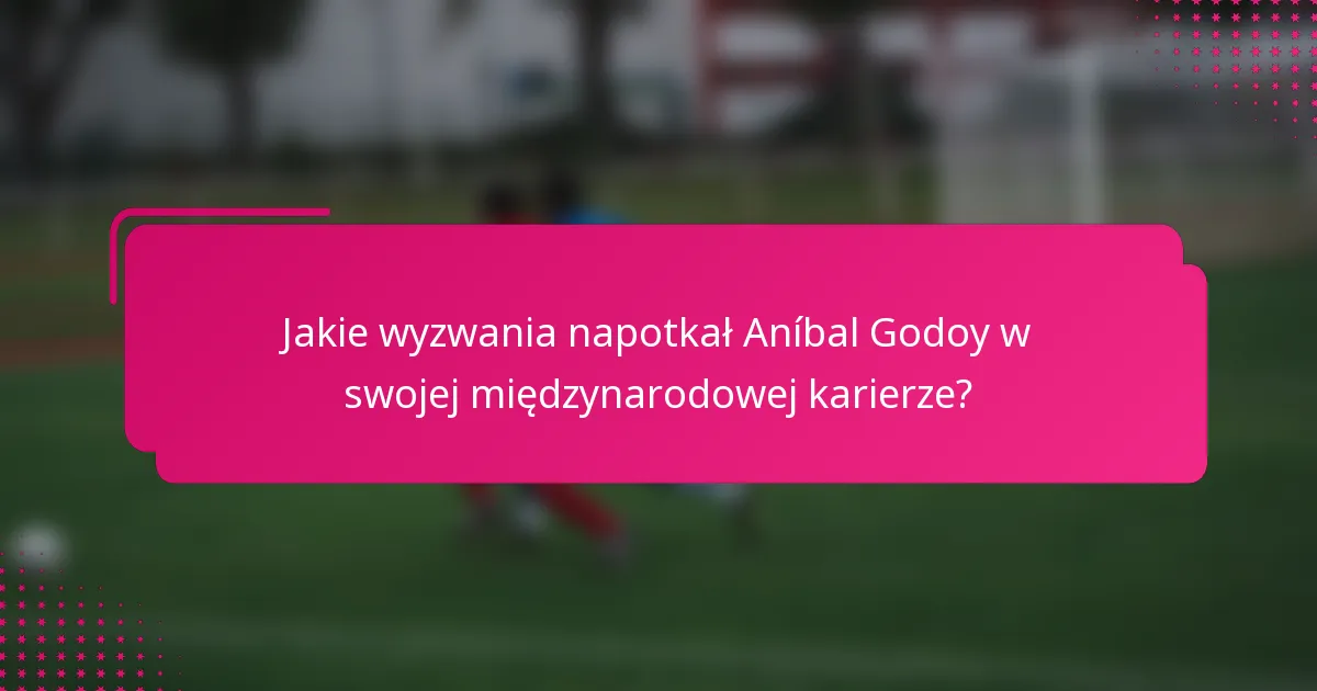 Jakie wyzwania napotkał Aníbal Godoy w swojej międzynarodowej karierze?