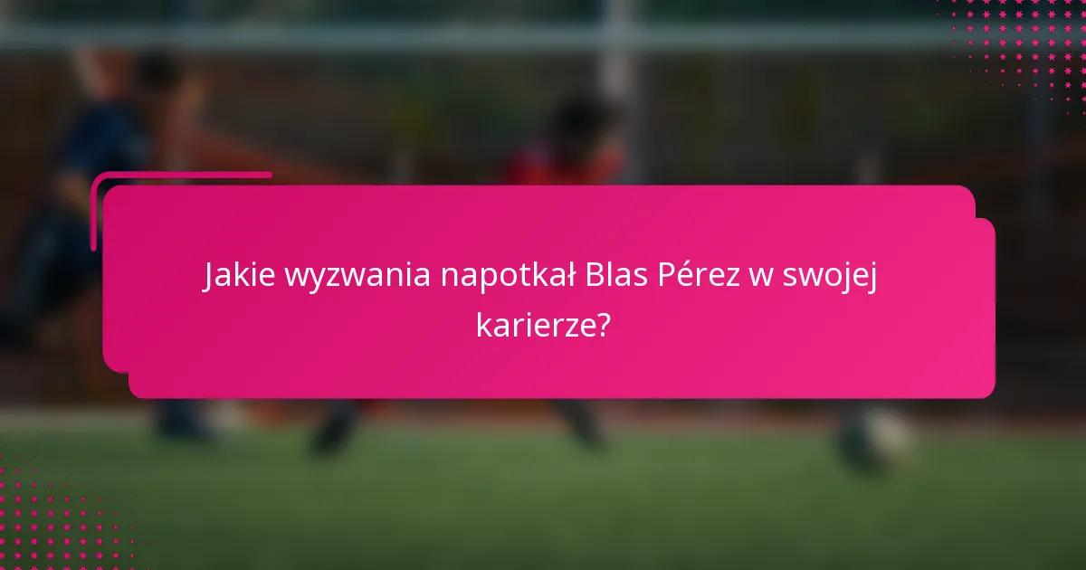 Jakie wyzwania napotkał Blas Pérez w swojej karierze?