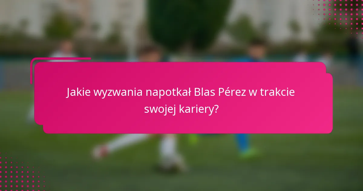 Jakie wyzwania napotkał Blas Pérez w trakcie swojej kariery?