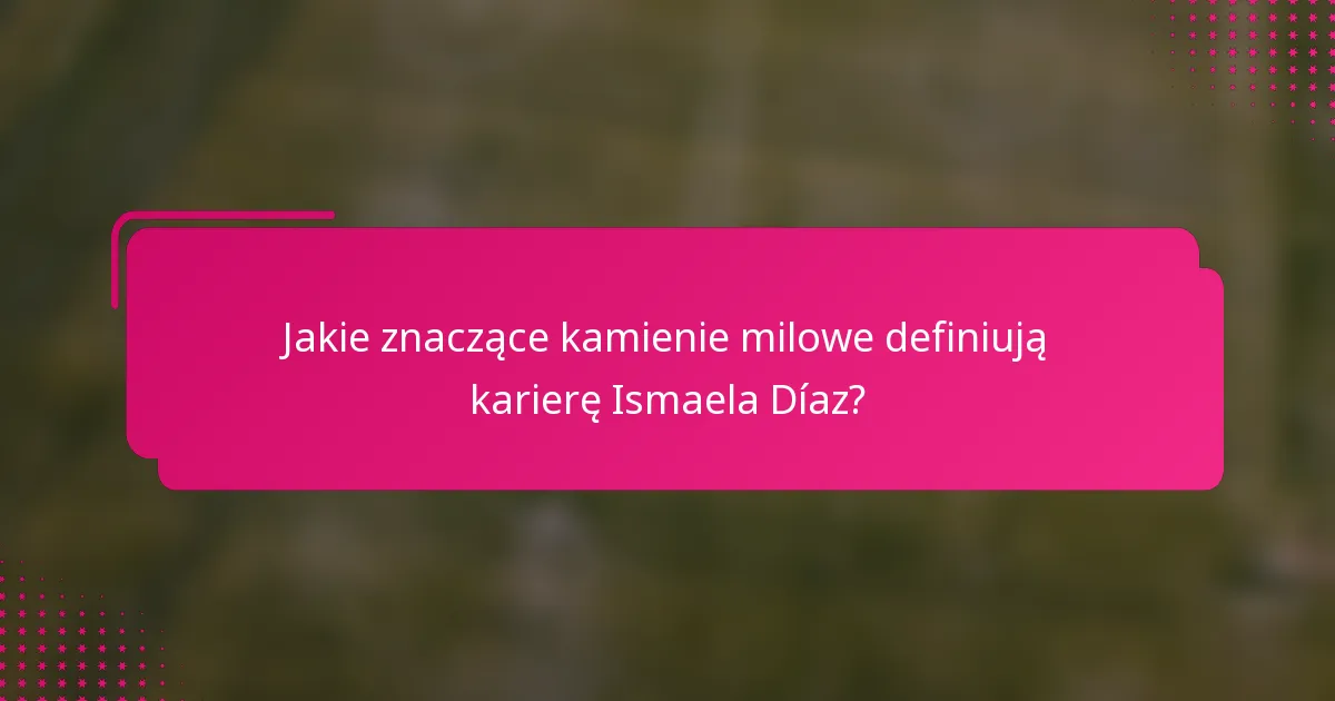 Jakie znaczące kamienie milowe definiują karierę Ismaela Díaz?