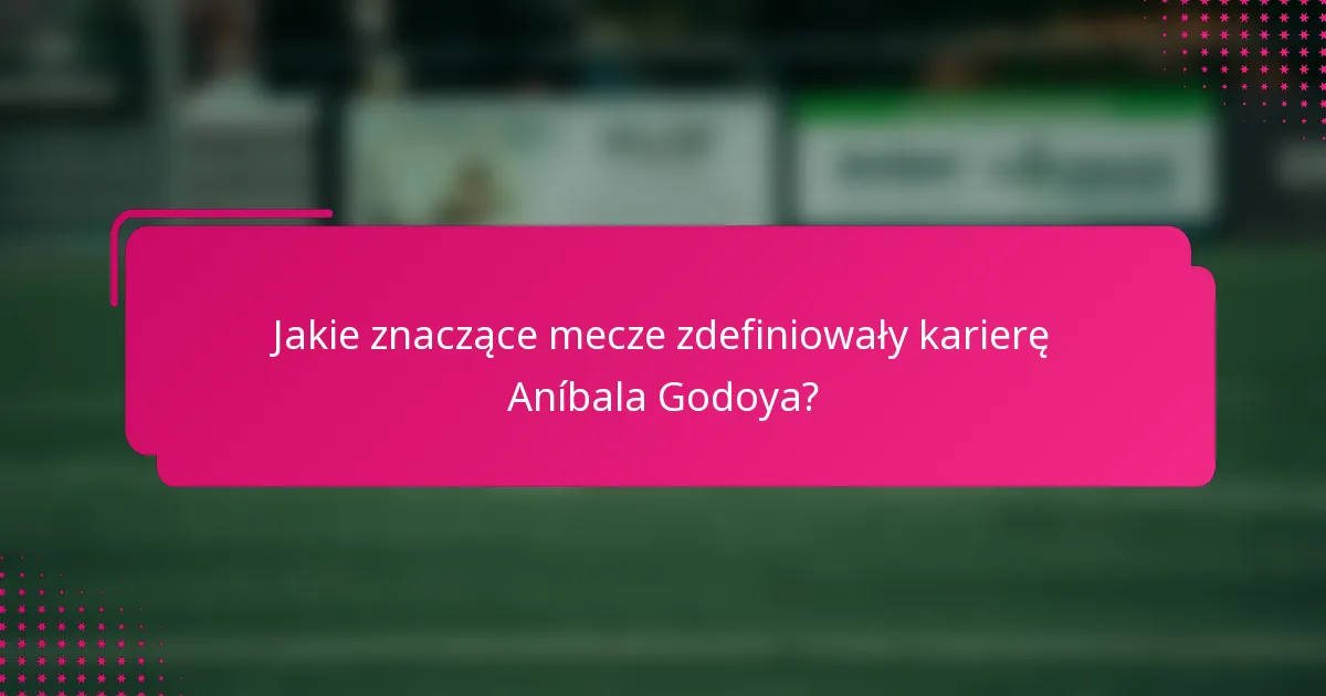 Jakie znaczące mecze zdefiniowały karierę Aníbala Godoya?