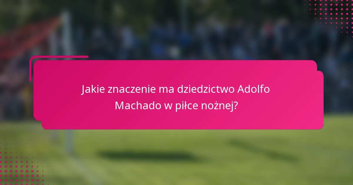 Jakie znaczenie ma dziedzictwo Adolfo Machado w piłce nożnej?