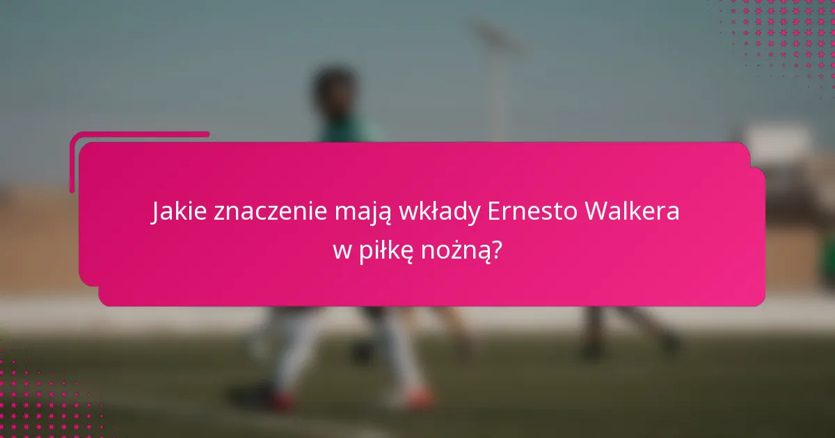 Jakie znaczenie mają wkłady Ernesto Walkera w piłkę nożną?